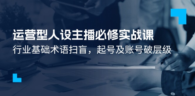运营型人设主播必修实战课：行业基础术语扫盲，起号及账号破层级-易购网创