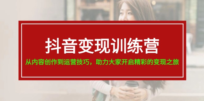 抖音变现训练营，从内容创作到运营技巧，助力大家开启精彩的变现之旅-易购网创