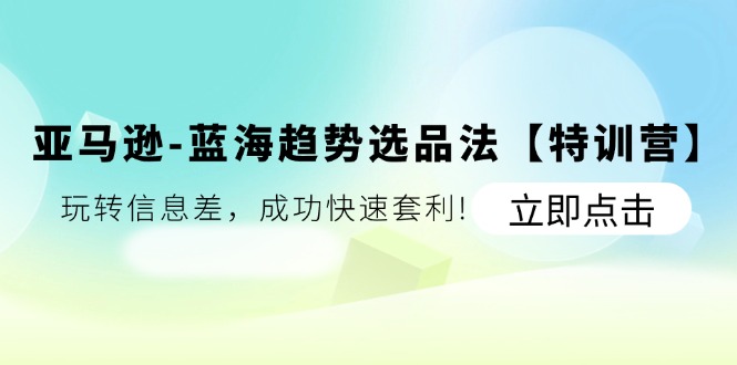 亚马逊蓝海趋势选品法【特训营】：玩转信息差，成功快速套利-易购网创