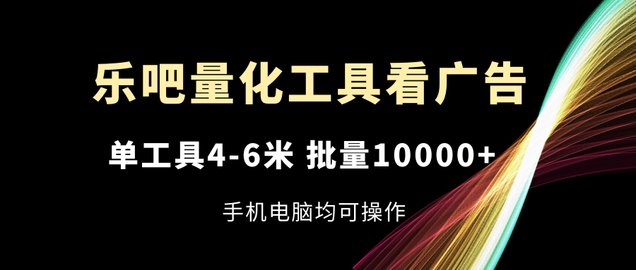 乐吧量化工具看广告，单工具4-6米，批量10000+，手机电脑均可操作-易购网创