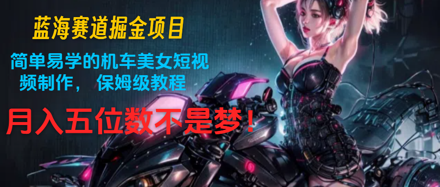 蓝海赛道掘金项目：简单易学的机车美女短视频制作， 保姆级教程，月入五位数不是梦-易购网创