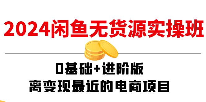 2024闲鱼无货源实操班：0基础+进阶版，离变现最近的电商项目（15节）-易购网创