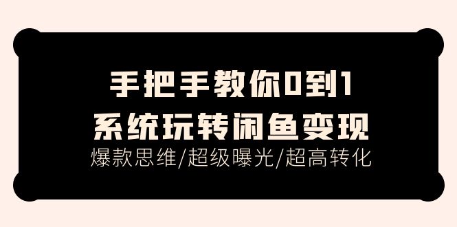 手把手教你0到1系统玩转闲鱼变现，爆款思维/超级曝光/超高转化（15节课）-易购网创
