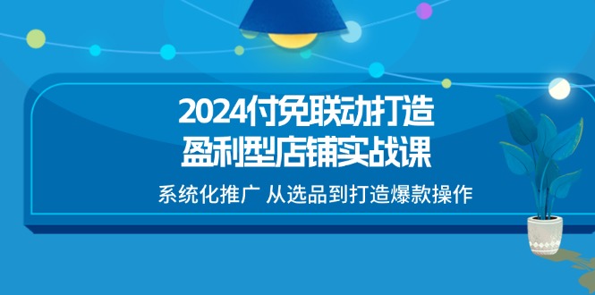 2024付免联动打造盈利型店铺实战课，系统化推广 从选品到打造爆款操作-易购网创