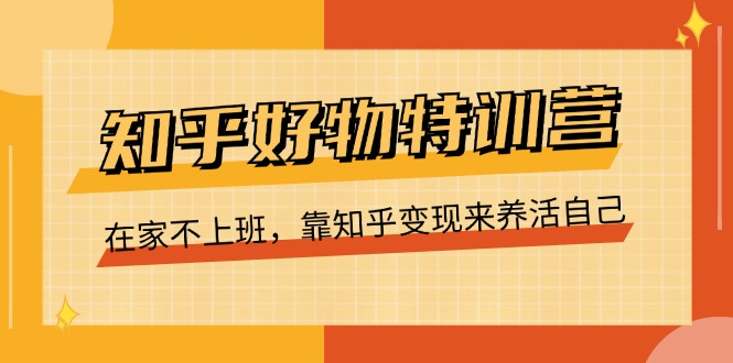 知乎好物特训营，在家不上班，靠知乎变现来养活自己（16节）-易购网创