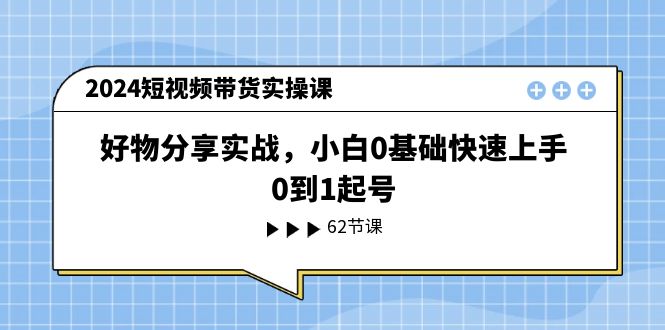 2024短视频带货实操课，好物分享实战，小白0基础快速上手，0到1起号-易购网创