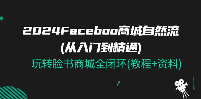 2024Faceboo 商城自然流(从入门到精通)，玩转脸书商城全闭环(教程+资料)-易购网创