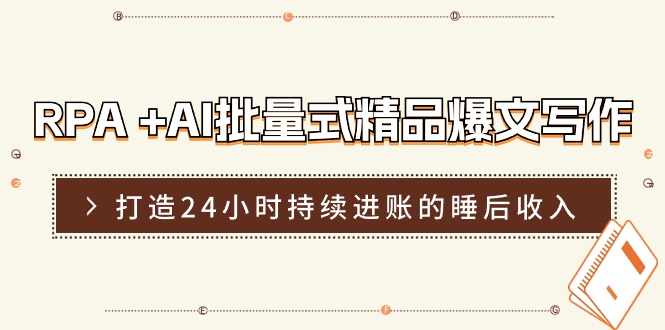 RPA+AI批量式精品爆文写作日更实操营，打造24小时持续进账的睡后收入-易购网创