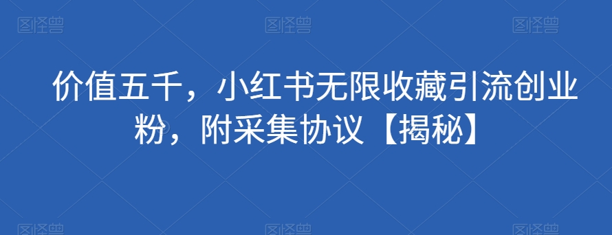 价值五千，小红书无限收藏引流创业粉，附采集协议【揭秘】-易购网创