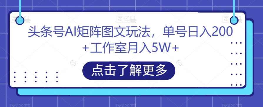 头条号AI矩阵图文玩法，单号日入200+工作室月入5W+【揭秘】-易购网创