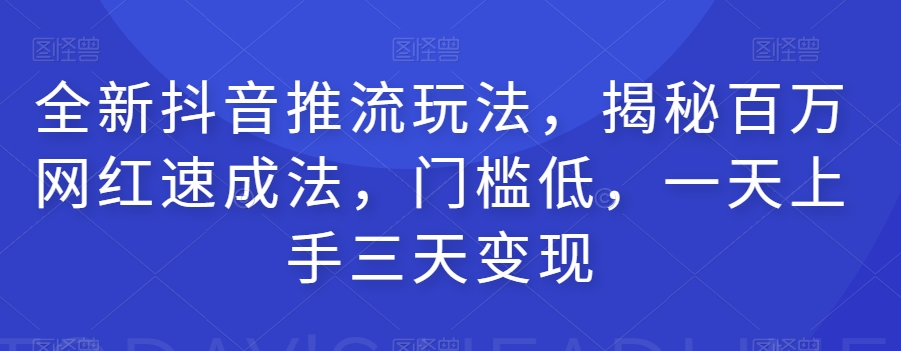 全新抖音推流玩法，揭秘百万网红速成法，门槛低，一天上手三天变现-易购网创