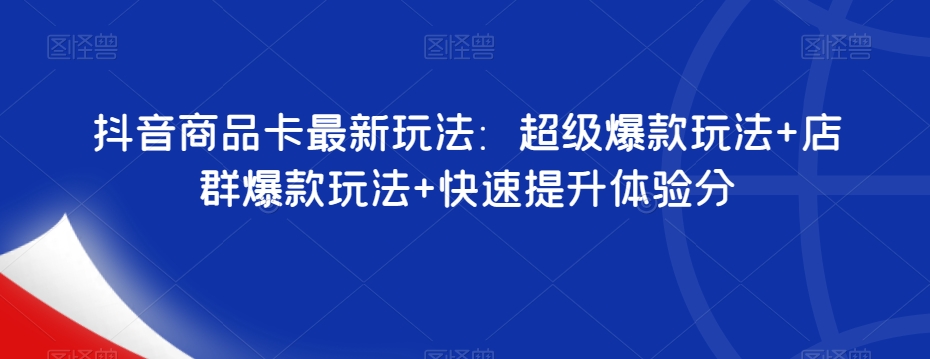 抖音商品卡最新玩法：超级爆款玩法+店群爆款玩法+快速提升体验分-易购网创