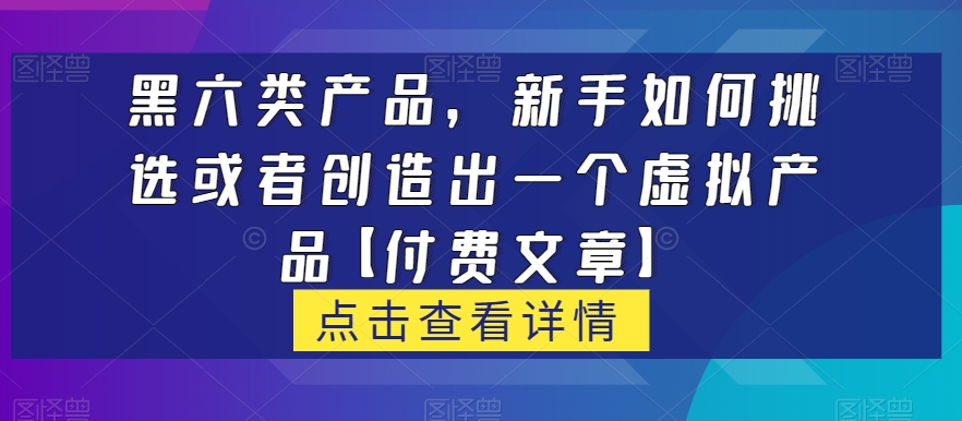 黑六类虚拟产品，新手如何挑选或者创造出一个虚拟产品【付费文章】-易购网创