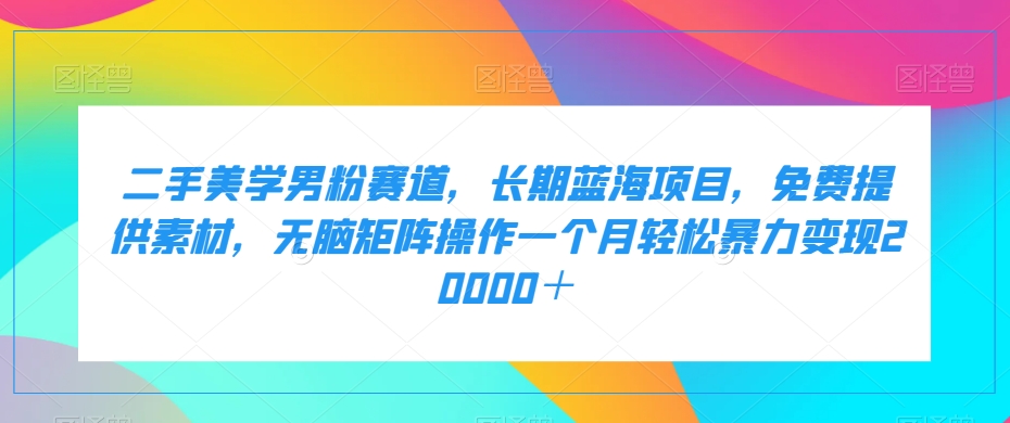 二手美学男粉赛道，长期蓝海项目，无脑矩阵操作一个月轻松暴力变现20000＋-易购网创