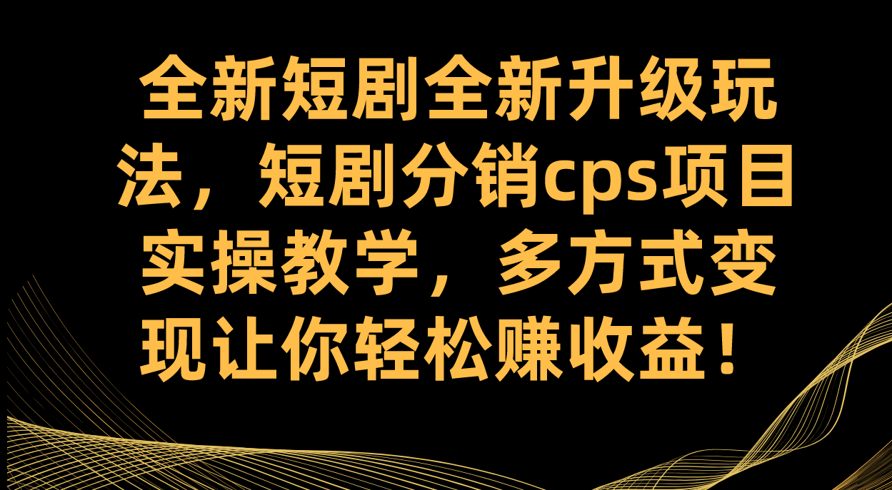 （7507期）全新短剧全新升级玩法，短剧分销cps项目实操教学 多方式变现让你轻松赚收益-易购网创