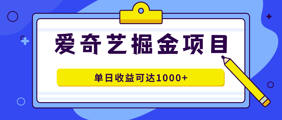 （7513期）爱奇艺掘金项目，一条作品几分钟完成，可批量操作，单日收益可达1000+-易购网创