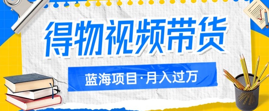 得物视频带货项目，矩阵操作，月入过万的蓝海项目-易购网创