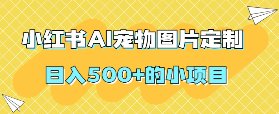 小红书AI宠物图片定制，日入500+的小项目-易购网创