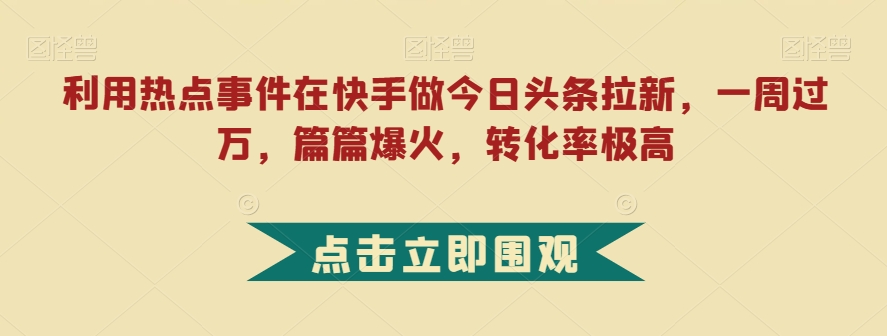 利用热点事件在快手做今日头条拉新，一周过万，篇篇爆火，转化率极高【揭秘】-易购网创