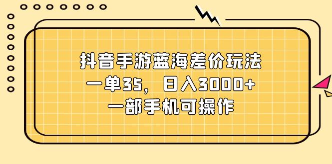 抖音手游蓝海差价玩法，一单35，日入3000+，一部手机可操作-易购网创