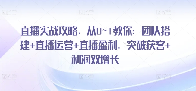 直播实战攻略，​从0~1教你：团队搭建+直播运营+直播盈利，突破获客+利润双增长-易购网创