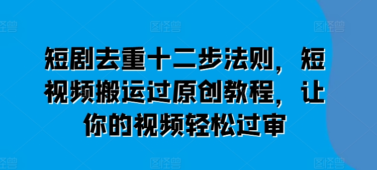 短剧去重十二步法则，短视频搬运过原创教程，让你的视频轻松过审-易购网创