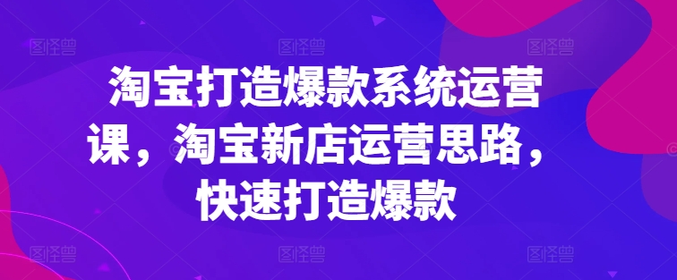 淘宝打造爆款系统运营课，淘宝新店运营思路，快速打造爆款-易购网创