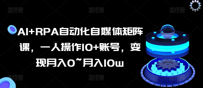 AI+RPA自动化自媒体矩阵课，一人操作10+账号，变现月入0~月入10w-易购网创