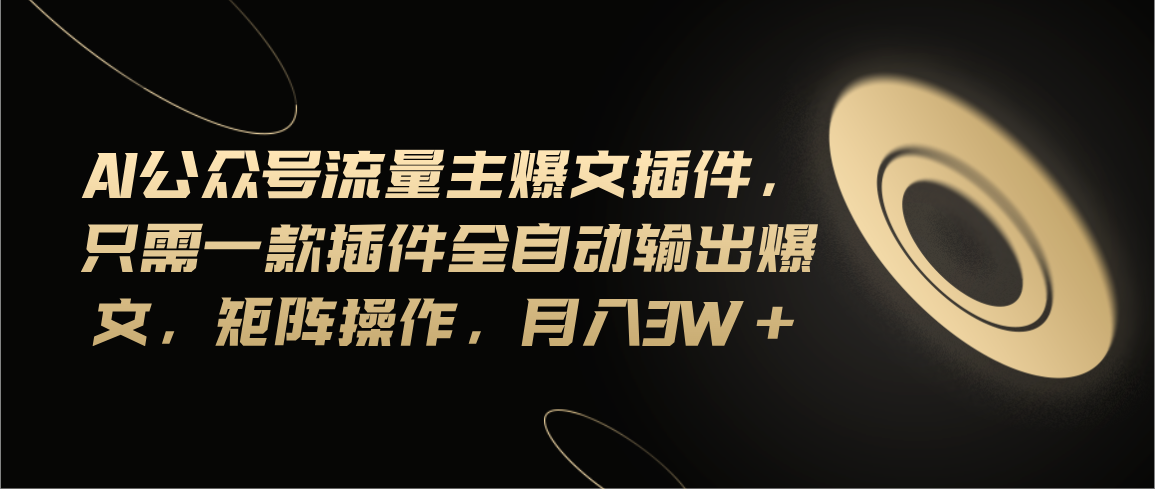 Ai公众号流量主爆文插件，只需一款插件全自动输出爆文，矩阵操作，月入3w+-易购网创