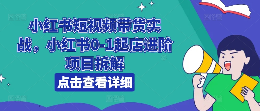 小红书短视频带货实战，小红书0-1起店进阶项目拆解-易购网创