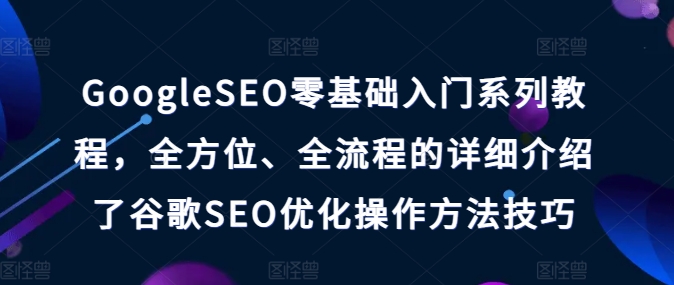 GoogleSEO零基础入门系列教程，全方位、全流程的详细介绍了谷歌SEO优化操作方法技巧-易购网创