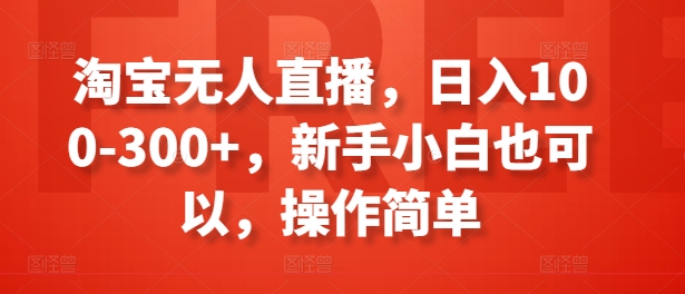 淘宝无人直播，日入100-300+，新手小白也可以，操作简单-易购网创