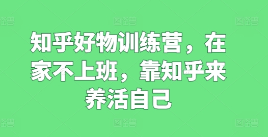 知乎好物训练营，在家不上班，靠知乎来养活自己-易购网创