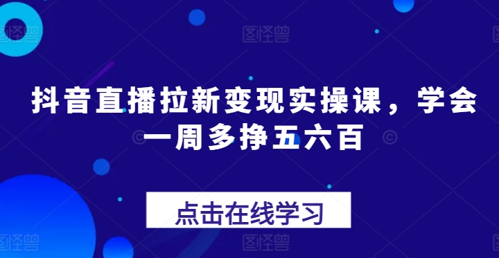 抖音直播拉新变现实操课，学会一周多挣五六百-易购网创