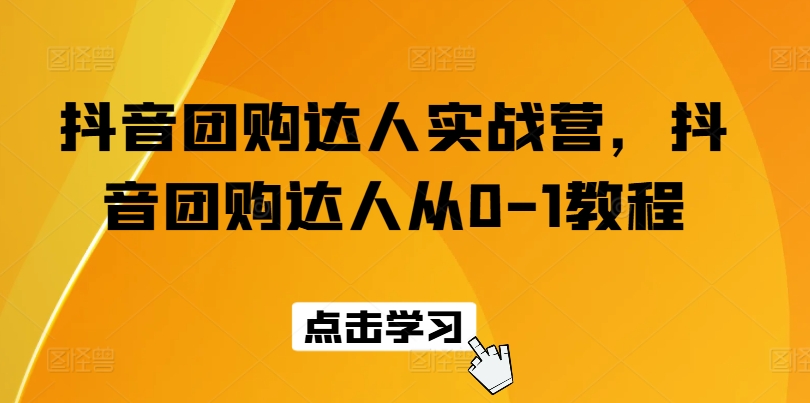 抖音团购达人实战营，抖音团购达人从0-1教程-易购网创