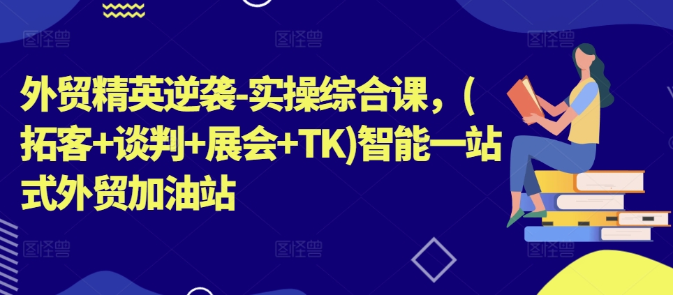 外贸精英逆袭-实操综合课，(拓客+谈判+展会+TK)智能一站式外贸加油站-易购网创