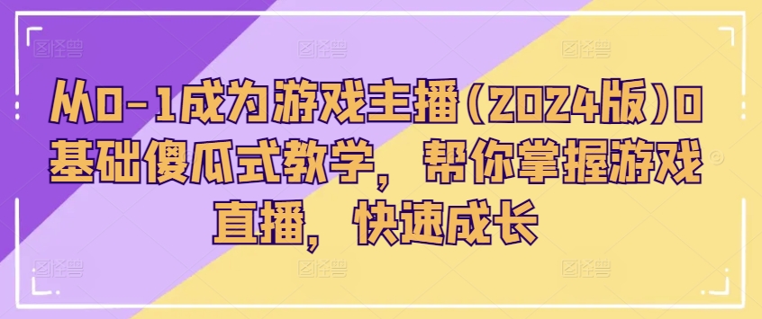 从0-1成为游戏主播(2024版)0基础傻瓜式教学，帮你掌握游戏直播，快速成长-易购网创