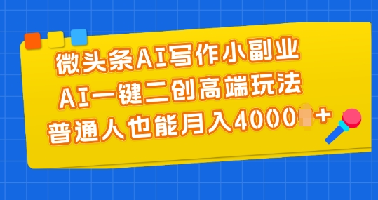 微头条AI写作小副业，AI一键二创高端玩法 普通人也能月入4000+-易购网创