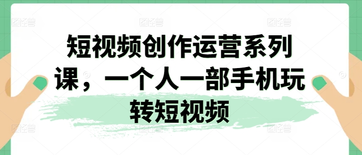 短视频创作运营系列课，一个人一部手机玩转短视频-易购网创