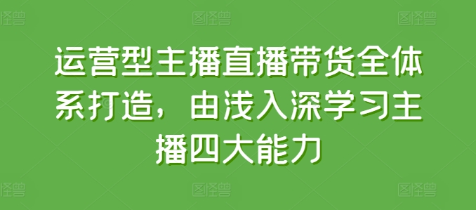 运营型主播直播带货全体系打造，由浅入深学习主播四大能力-易购网创