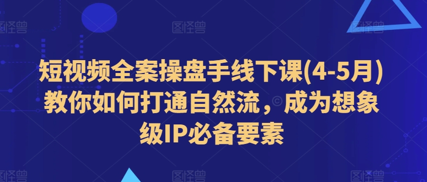 短视频全案操盘手线下课(4-5月)教你如何打通自然流，成为想象级IP必备要素-易购网创