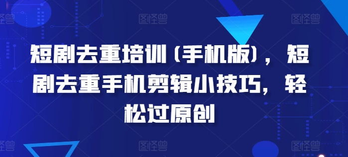短剧去重培训(手机版)，短剧去重手机剪辑小技巧，轻松过原创-易购网创