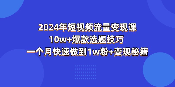 2024年短视频-流量变现课：10w+爆款选题技巧 一个月快速做到1w粉+变现秘籍-易购网创