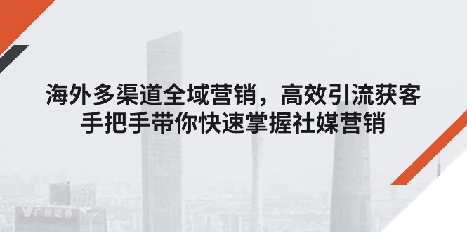 海外多渠道 全域营销，高效引流获客，手把手带你快速掌握社媒营销-易购网创