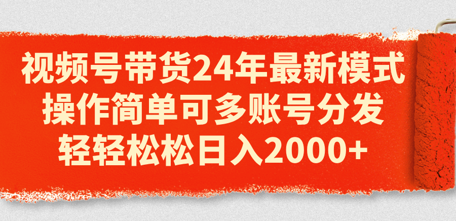 视频号带货24年最新模式，操作简单可多账号分发，轻轻松松日入2000+-易购网创