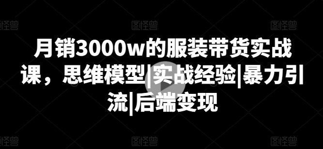 月销3000w的服装带货实战课，思维模型|实战经验|暴力引流|后端变现-易购网创