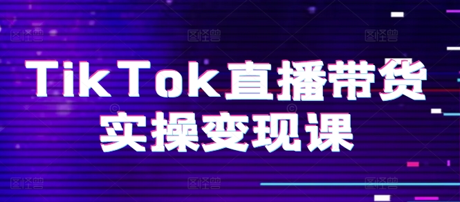 TikTok直播带货实操变现课：系统起号、科学复盘、变现链路、直播配置、小店操作流程、团队搭建等。-易购网创