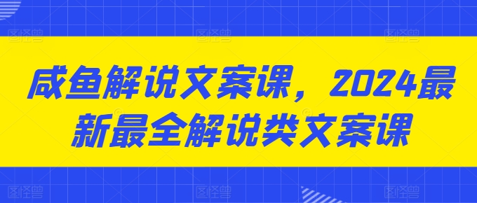 咸鱼解说文案课，2024最新最全解说类文案课-易购网创