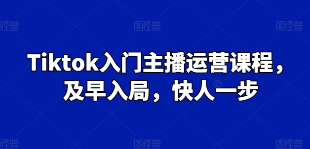 Tiktok入门主播运营课程，及早入局，快人一步-易购网创