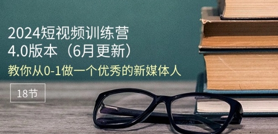 2024短视频训练营-6月4.0版本：教你从0-1做一个优秀的新媒体人(18节)-易购网创